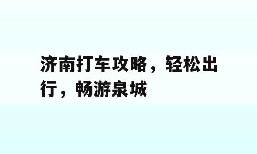 济南打车攻略，轻松出行，畅游泉城