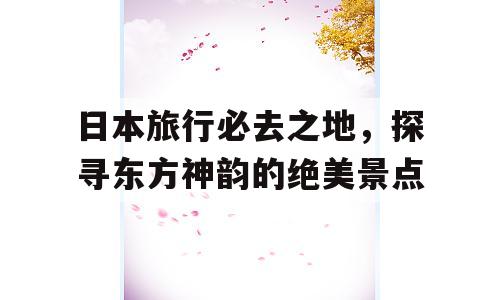 日本旅行必去之地，探寻东方神韵的绝美景点