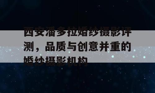 西安潘多拉婚纱摄影评测，品质与创意并重的婚纱摄影机构