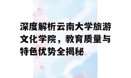 深度解析云南大学旅游文化学院，教育质量与特色优势全揭秘