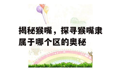 揭秘猴嘴，探寻猴嘴隶属于哪个区的奥秘