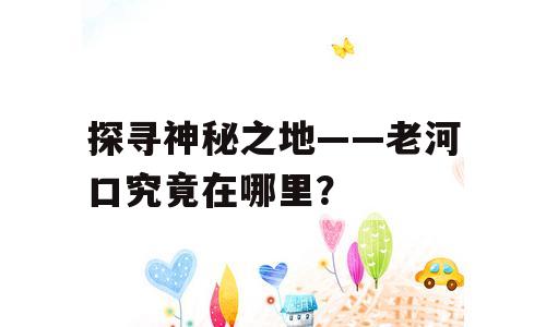 探寻神秘之地——老河口究竟在哪里？