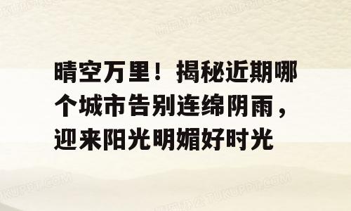 晴空万里！揭秘近期哪个城市告别连绵阴雨，迎来阳光明媚好时光