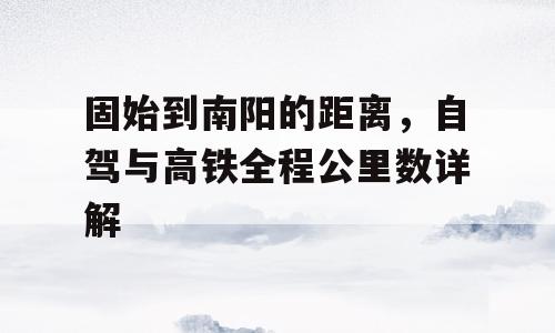 固始到南阳的距离，自驾与高铁全程公里数详解