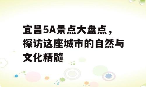 宜昌5A景点大盘点，探访这座城市的自然与文化精髓