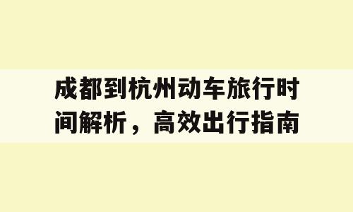 成都到杭州动车旅行时间解析，高效出行指南
