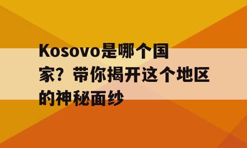Kosovo是哪个国家？带你揭开这个地区的神秘面纱