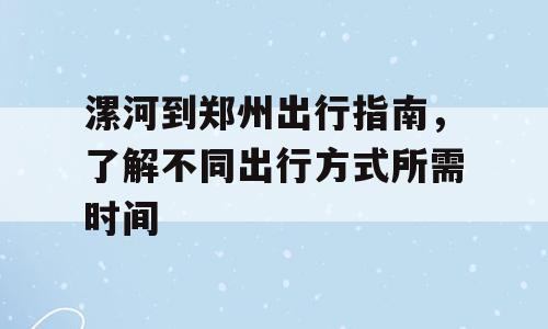 漯河到郑州出行指南，了解不同出行方式所需时间