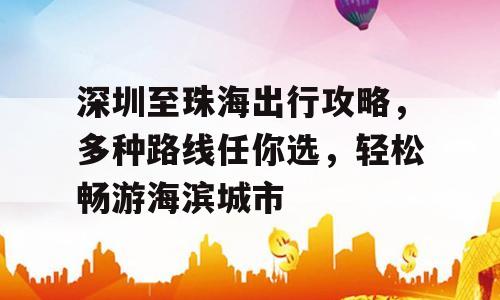 深圳至珠海出行攻略，多种路线任你选，轻松畅游海滨城市