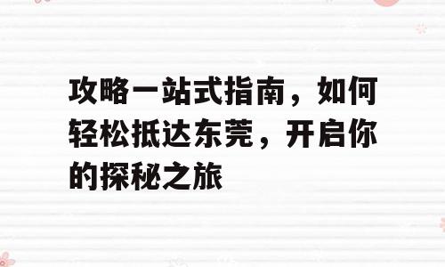 攻略一站式指南，如何轻松抵达东莞，开启你的探秘之旅