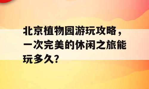 北京植物园游玩攻略，一次完美的休闲之旅能玩多久？