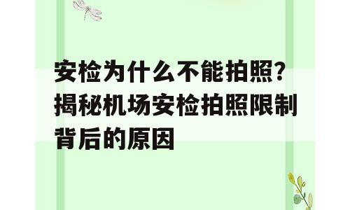 安检为什么不能拍照？揭秘机场安检拍照限制背后的原因