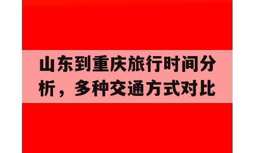 山东到重庆旅行时间分析，多种交通方式对比