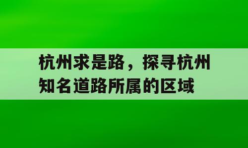 杭州求是路，探寻杭州知名道路所属的区域
