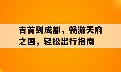 吉首到成都，畅游天府之国，轻松出行指南
