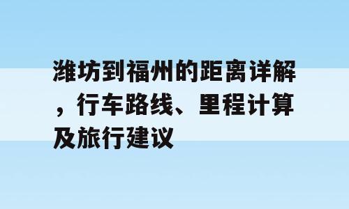 潍坊到福州的距离详解，行车路线、里程计算及旅行建议