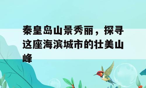 秦皇岛山景秀丽，探寻这座海滨城市的壮美山峰