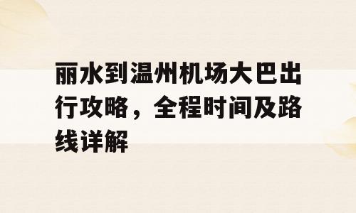 丽水到温州机场大巴出行攻略，全程时间及路线详解