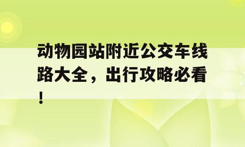 动物园站附近公交车线路大全，出行攻略必看！