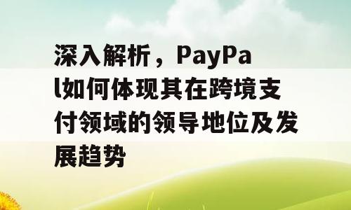 深入解析，PayPal如何体现其在跨境支付领域的领导地位及发展趋势