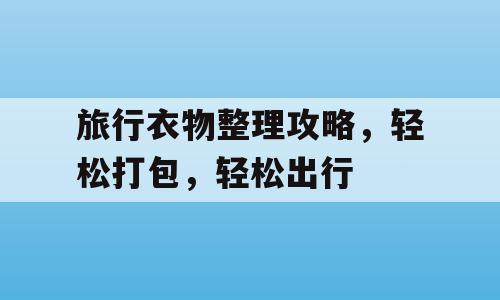 旅行衣物整理攻略，轻松打包，轻松出行