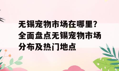 无锡宠物市场在哪里？全面盘点无锡宠物市场分布及热门地点