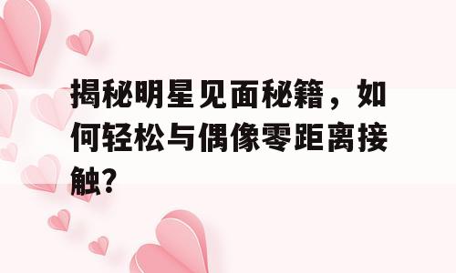 揭秘明星见面秘籍，如何轻松与偶像零距离接触？