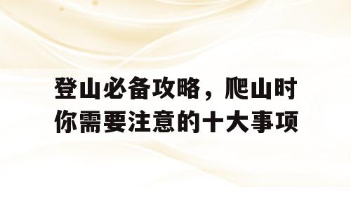 登山必备攻略，爬山时你需要注意的十大事项