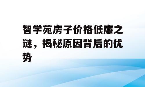 智学苑房子价格低廉之谜，揭秘原因背后的优势