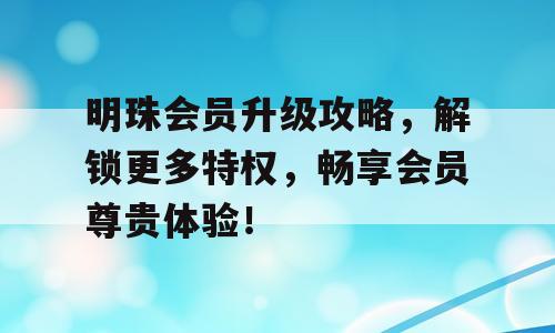 明珠会员升级攻略，解锁更多特权，畅享会员尊贵体验！