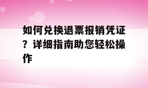 如何兑换退票报销凭证？详细指南助您轻松操作