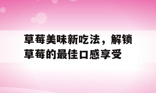 草莓美味新吃法，解锁草莓的最佳口感享受