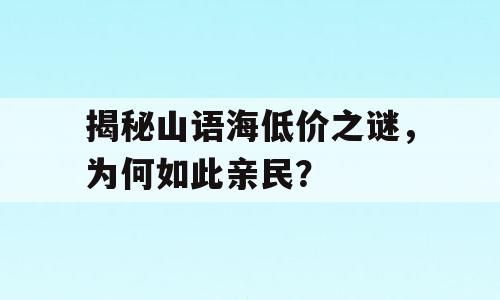 揭秘山语海低价之谜，为何如此亲民？