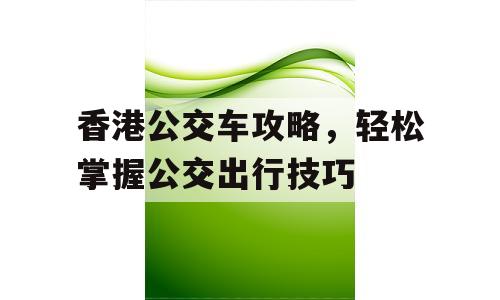 香港公交车攻略，轻松掌握公交出行技巧