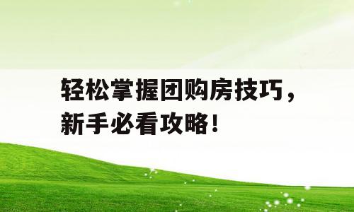 轻松掌握团购房技巧，新手必看攻略！