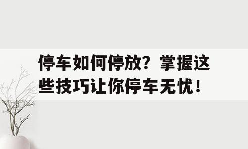 停车如何停放？掌握这些技巧让你停车无忧！