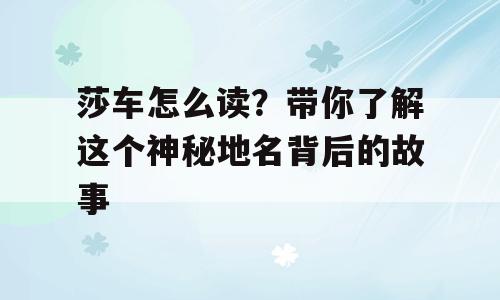 莎车怎么读？带你了解这个神秘地名背后的故事