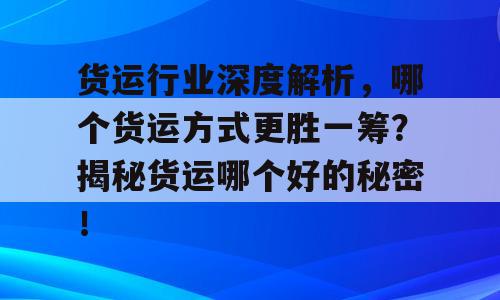 货运行业深度解析，哪个货运方式更胜一筹？揭秘货运哪个好的秘密！