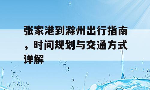 张家港到滁州出行指南，时间规划与交通方式详解