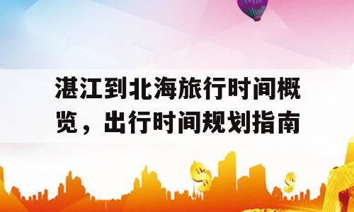 湛江到北海旅行时间概览，出行时间规划指南