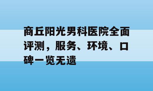商丘阳光男科医院全面评测，服务、环境、口碑一览无遗