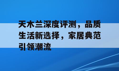 天木兰深度评测，品质生活新选择，家居典范引领潮流