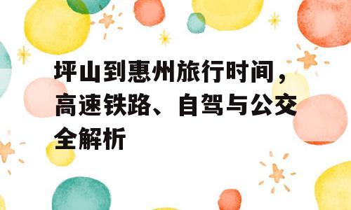 坪山到惠州旅行时间，高速铁路、自驾与公交全解析