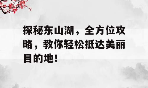 探秘东山湖，全方位攻略，教你轻松抵达美丽目的地！
