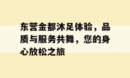 东营金都沐足体验，品质与服务共舞，您的身心放松之旅