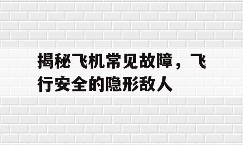 揭秘飞机常见故障，飞行安全的隐形敌人