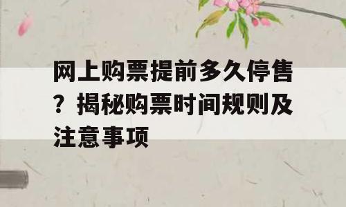 网上购票提前多久停售？揭秘购票时间规则及注意事项