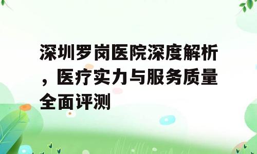 深圳罗岗医院深度解析，医疗实力与服务质量全面评测