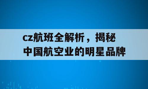 cz航班全解析，揭秘中国航空业的明星品牌