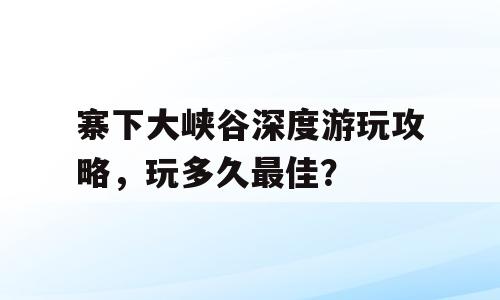 寨下大峡谷深度游玩攻略，玩多久最佳？